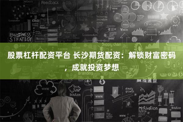 股票杠杆配资平台 长沙期货配资：解锁财富密码，成就投资梦想