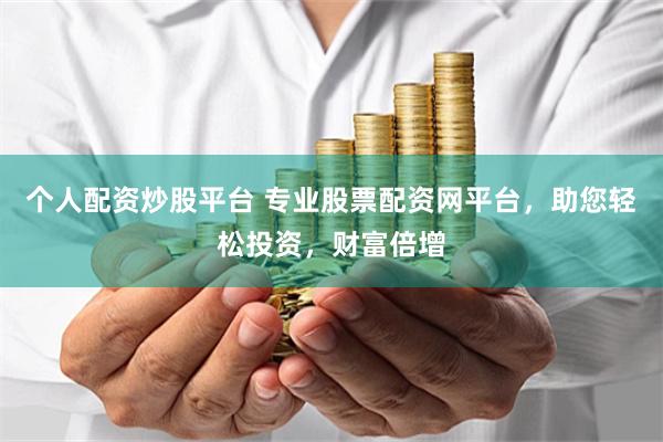 个人配资炒股平台 专业股票配资网平台，助您轻松投资，财富倍增