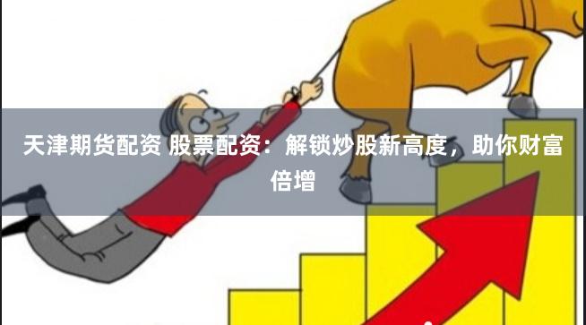 天津期货配资 股票配资：解锁炒股新高度，助你财富倍增