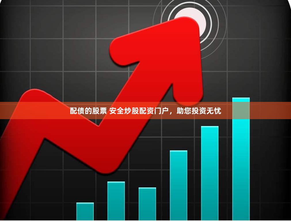 配债的股票 安全炒股配资门户，助您投资无忧