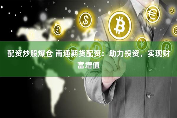 配资炒股爆仓 南通期货配资：助力投资，实现财富增值