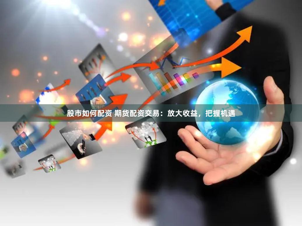 股市如何配资 期货配资交易：放大收益，把握机遇