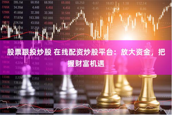 股票跟投炒股 在线配资炒股平台：放大资金，把握财富机遇
