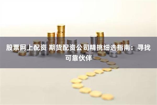 股票网上配资 期货配资公司精挑细选指南：寻找可靠伙伴