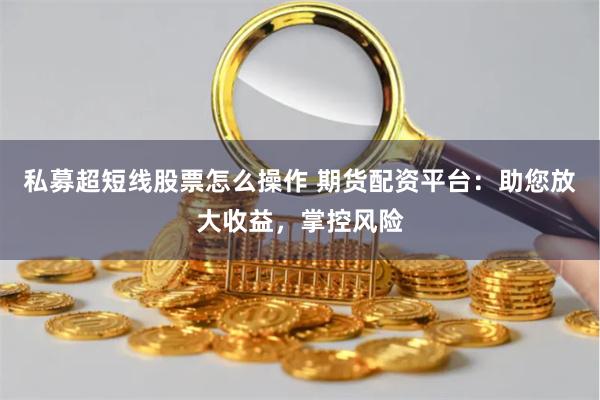 私募超短线股票怎么操作 期货配资平台：助您放大收益，掌控风险