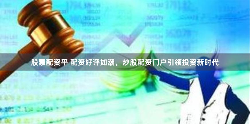 股票配资平 配资好评如潮，炒股配资门户引领投资新时代