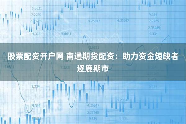股票配资开户网 南通期货配资：助力资金短缺者逐鹿期市
