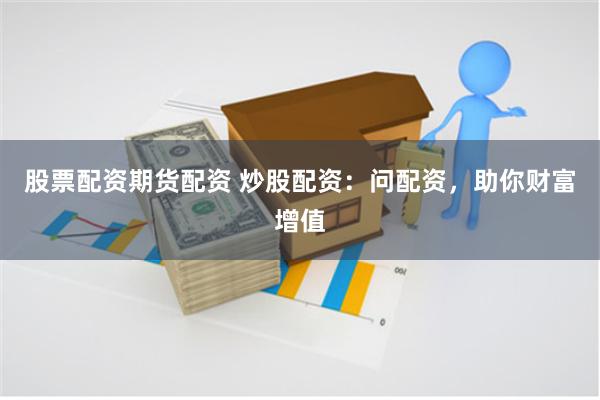 股票配资期货配资 炒股配资：问配资，助你财富增值