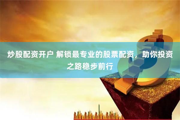 炒股配资开户 解锁最专业的股票配资，助你投资之路稳步前行